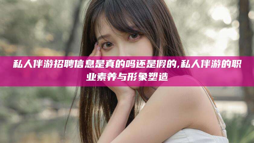 五家渠私人伴游招聘信息是真的吗还是假的,私人伴游的职业素养与形象塑造
