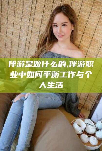 伴游是做什么的,伴游职业中如何平衡工作与个人生活