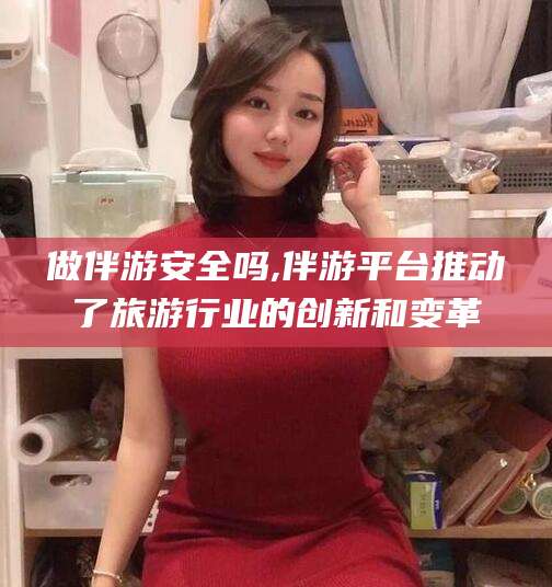 五家渠做伴游安全吗,伴游平台推动了旅游行业的创新和变革