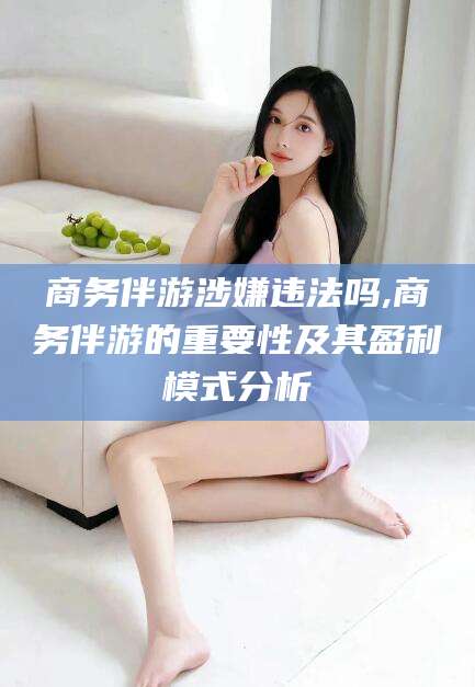 五家渠商务伴游涉嫌违法吗,商务伴游的重要性及其盈利模式分析