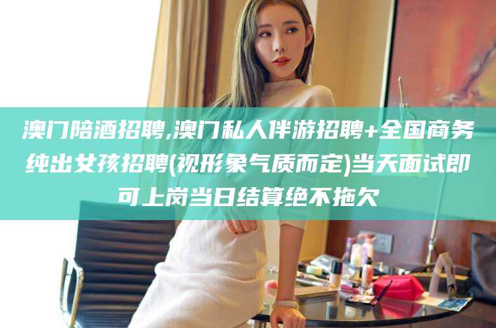 五家渠澳门陪酒招聘,澳门私人伴游招聘+全国商务纯出女孩招聘(视形象气质而定)当天面试即可上岗当日结算绝不拖欠