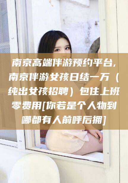 五家渠南京高端伴游预约平台,南京伴游女孩日结一万（纯出女孩招聘）包住上班零费用[你若是个人物到哪都有人前呼后拥]