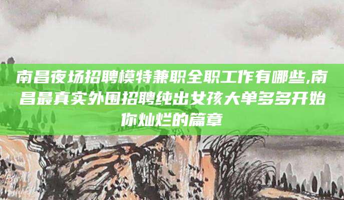 五家渠南昌夜场招聘模特兼职全职工作有哪些,南昌最真实外围招聘纯出女孩大单多多开始你灿烂的篇章