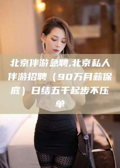 五家渠北京伴游急聘,北京私人伴游招聘（90万月薪保底）日结五千起步不压单