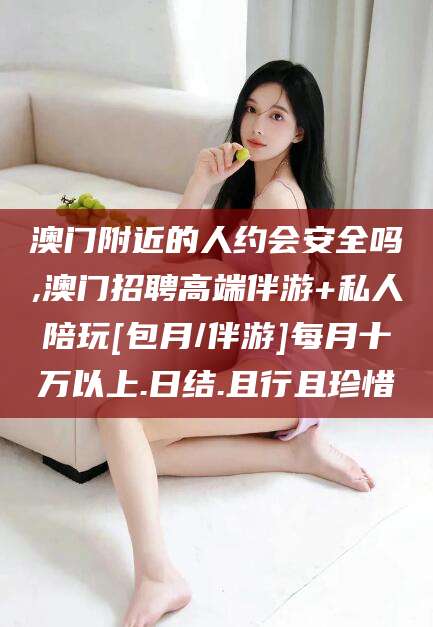 五家渠澳门附近的人约会安全吗,澳门招聘高端伴游+私人陪玩[包月/伴游]每月十万以上.日结.且行且珍惜