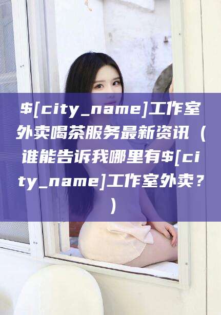 五家渠工作室外卖喝茶服务最新资讯（谁能告诉我哪里有五家渠工作室外卖？）