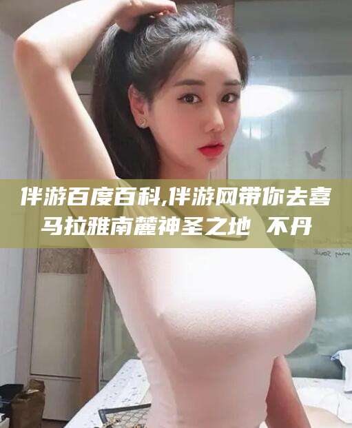 五家渠伴游百度百科,伴游网带你去喜马拉雅南麓神圣之地 不丹