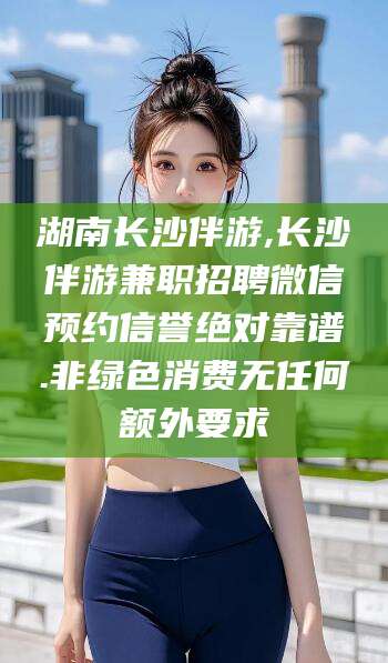 五家渠湖南长沙伴游,长沙伴游兼职招聘微信预约信誉绝对靠谱.非绿色消费无任何额外要求