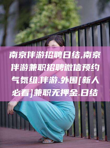 五家渠南京伴游招聘日结,南京伴游兼职招聘微信预约气氛组.伴游.外围[新人必看]兼职无押金.日结