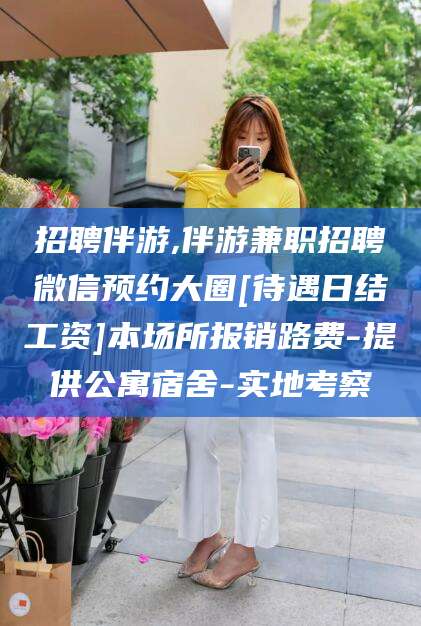 五家渠招聘伴游,伴游兼职招聘微信预约大圈[待遇日结工资]本场所报销路费-提供公寓宿舍-实地考察