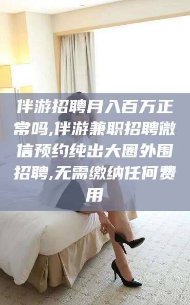 五家渠伴游招聘月入百万正常吗,伴游兼职招聘微信预约纯出大圈外围招聘,无需缴纳任何费用