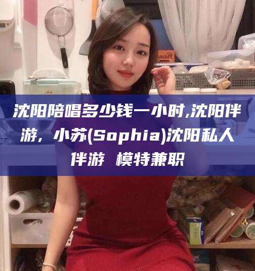 五家渠沈阳陪唱多少钱一小时,沈阳伴游,贠小苏(Sophia)沈阳私人伴游 模特兼职