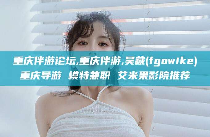 五家渠重庆伴游论坛,重庆伴游,吴藏(fgowike)重庆导游 模特兼职 艾米果影院推荐