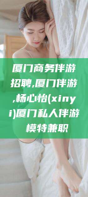 五家渠厦门商务伴游招聘,厦门伴游,杨心怡(xinyi)厦门私人伴游 模特兼职