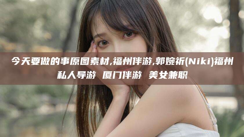 五家渠今天要做的事原图素材,福州伴游,郭婉祈(Niki)福州私人导游 厦门伴游 美女兼职