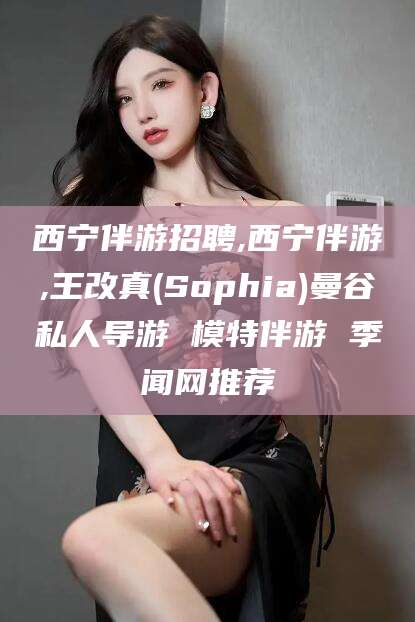 五家渠西宁伴游招聘,西宁伴游,王改真(Sophia)曼谷私人导游 模特伴游 季闻网推荐