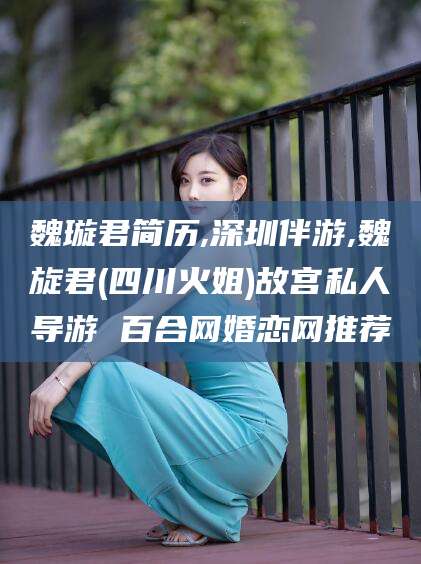 五家渠魏璇君简历,深圳伴游,魏旋君(四川火姐)故宫私人导游 百合网婚恋网推荐