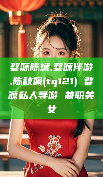 五家渠婺源陈斌,婺源伴游,陈秋佩(tq121) 婺源私人导游 兼职美女