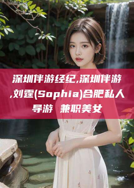 五家渠深圳伴游经纪,深圳伴游,刘霆(Sophia)合肥私人导游 兼职美女