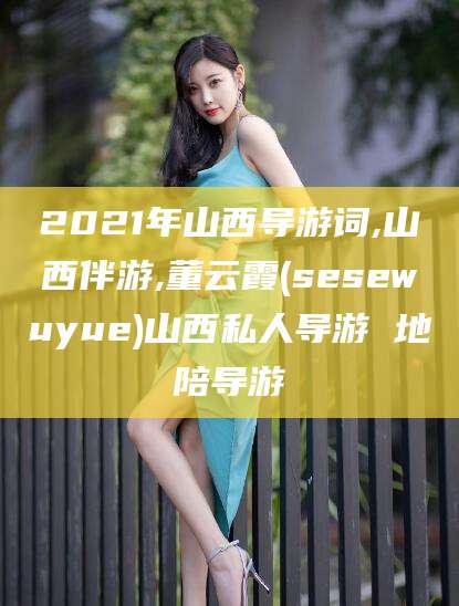 五家渠2021年山西导游词,山西伴游,董云霞(sesewuyue)山西私人导游 地陪导游