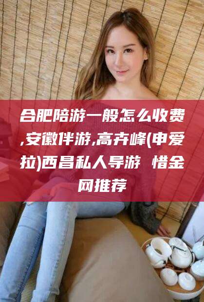 五家渠合肥陪游一般怎么收费,安徽伴游,高卉峰(申爱拉)西昌私人导游 惜金网推荐