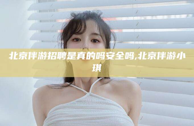 五家渠北京伴游招聘是真的吗安全吗,北京伴游小琪