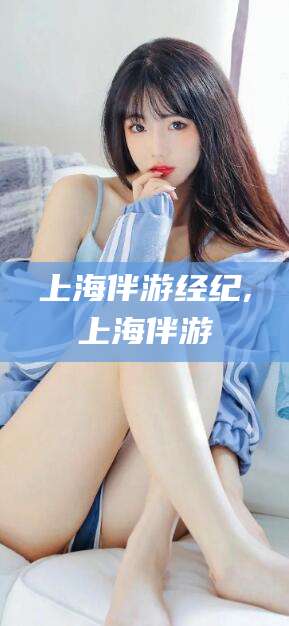 五家渠上海伴游经纪,上海伴游