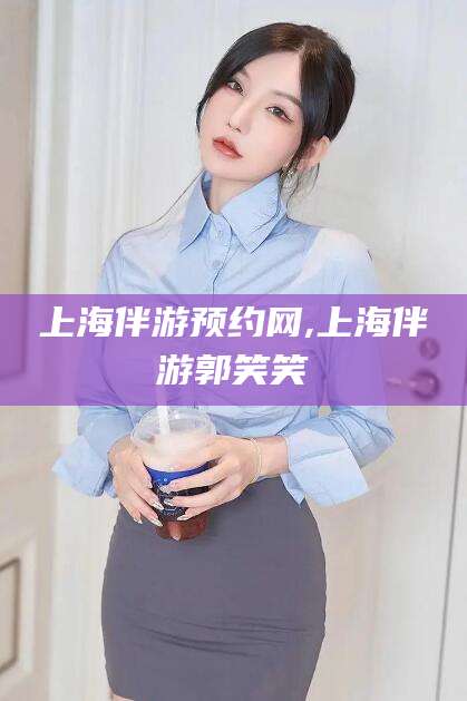 五家渠上海伴游预约网,上海伴游郭笑笑