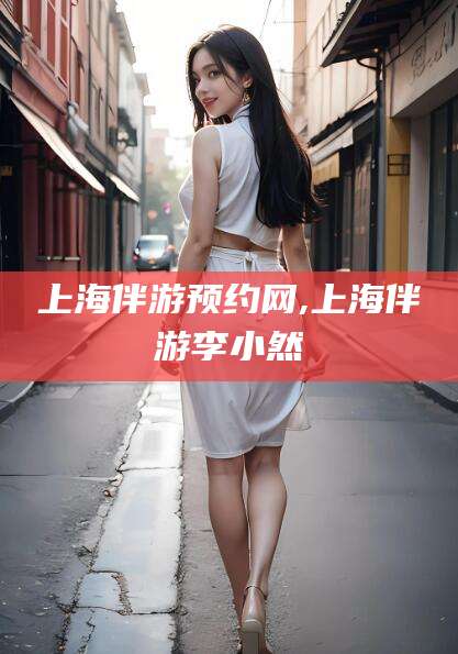 五家渠上海伴游预约网,上海伴游李小然