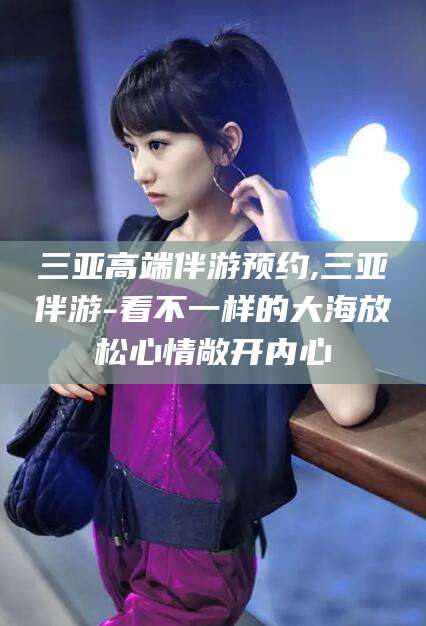 五家渠三亚高端伴游预约,三亚伴游-看不一样的大海放松心情敞开内心