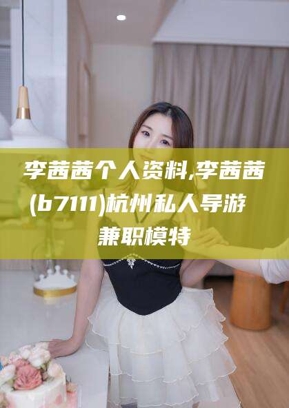 五家渠李茜茜个人资料,李茜茜(b7111)杭州私人导游 兼职模特