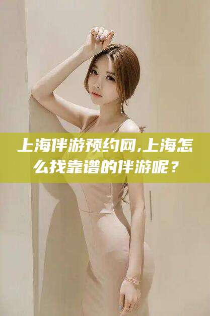 五家渠上海伴游预约网,上海怎么找靠谱的伴游呢？