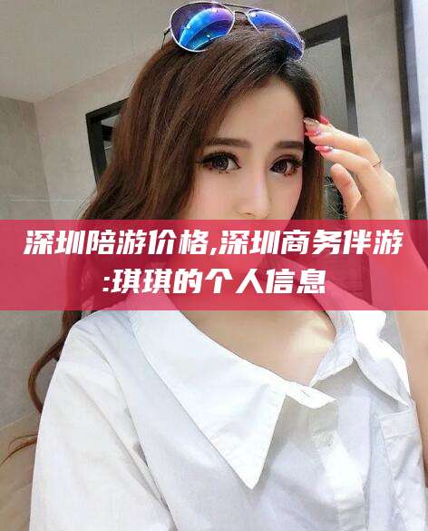 五家渠深圳陪游价格,深圳商务伴游:琪琪的个人信息