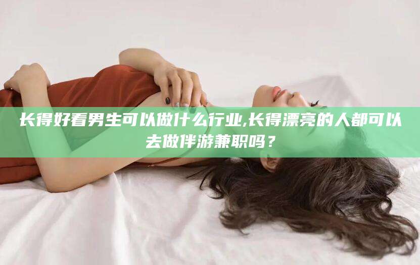 五家渠长得好看男生可以做什么行业,长得漂亮的人都可以去做伴游兼职吗？