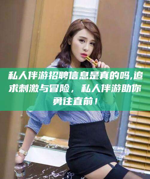 五家渠私人伴游招聘信息是真的吗,追求刺激与冒险，私人伴游助你勇往直前！