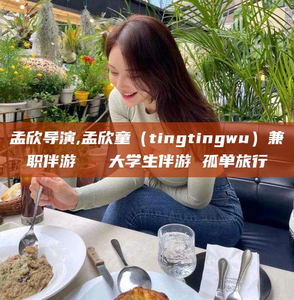 五家渠孟欣导演,孟欣童（tingtingwu）兼职伴游   大学生伴游 孤单旅行