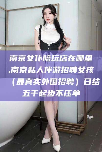 五家渠南京女仆陪玩店在哪里,南京私人伴游招聘女孩（最真实外围招聘）日结五千起步不压单