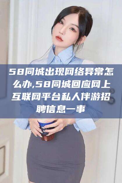 五家渠58同城出现网络异常怎么办,58同城回应网上互联网平台私人伴游招聘信息一事