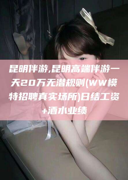 五家渠昆明伴游,昆明高端伴游一天20万无潜规则(WW模特招聘真实场所)日结工资+酒水业绩