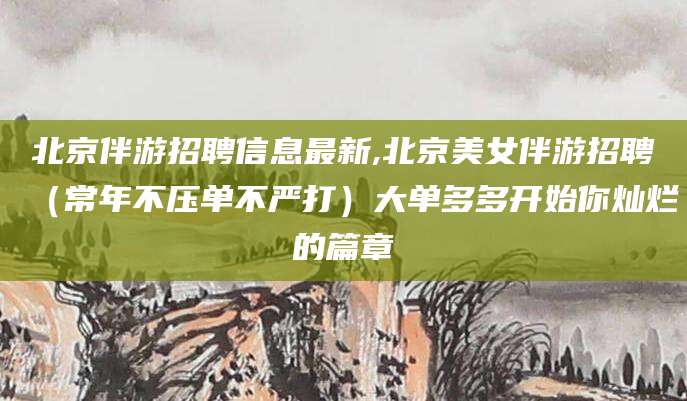 五家渠北京伴游招聘信息最新,北京美女伴游招聘（常年不压单不严打）大单多多开始你灿烂的篇章