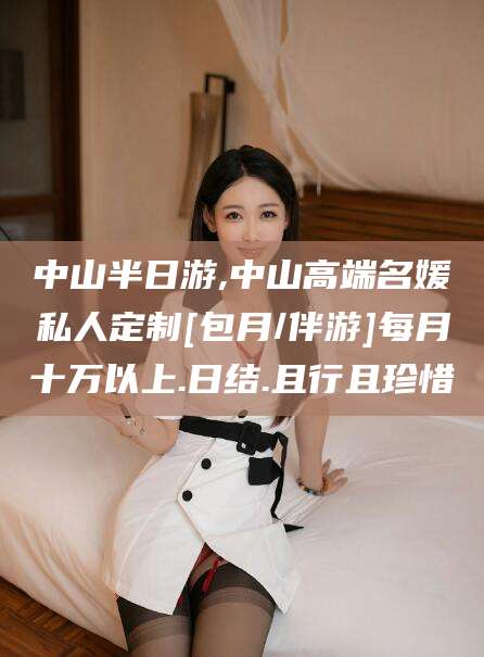 五家渠中山半日游,中山高端名媛私人定制[包月/伴游]每月十万以上.日结.且行且珍惜