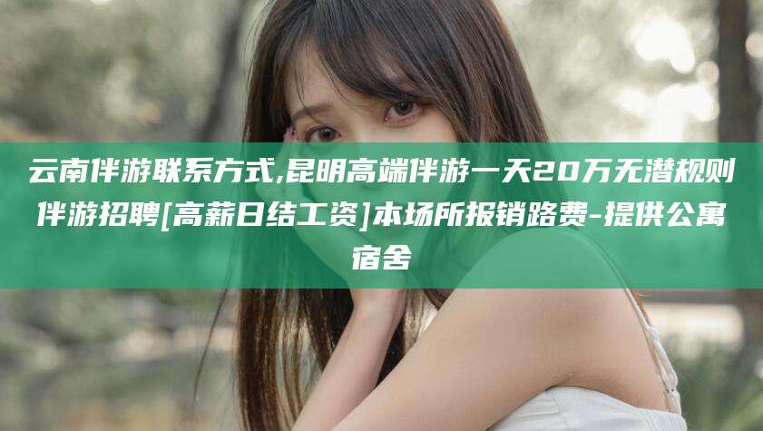 五家渠云南伴游联系方式,昆明高端伴游一天20万无潜规则伴游招聘[高薪日结工资]本场所报销路费-提供公寓宿舍