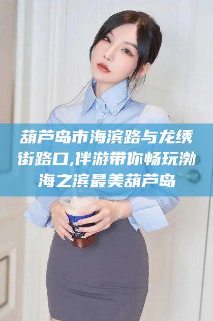 五家渠葫芦岛市海滨路与龙绣街路口,伴游带你畅玩渤海之滨最美葫芦岛