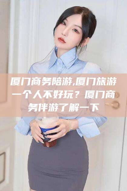 五家渠厦门商务陪游,厦门旅游一个人不好玩？厦门商务伴游了解一下