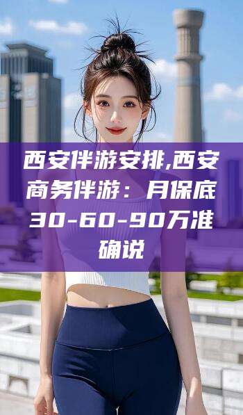 五家渠西安伴游安排,西安商务伴游：月保底30-60-90万准确说