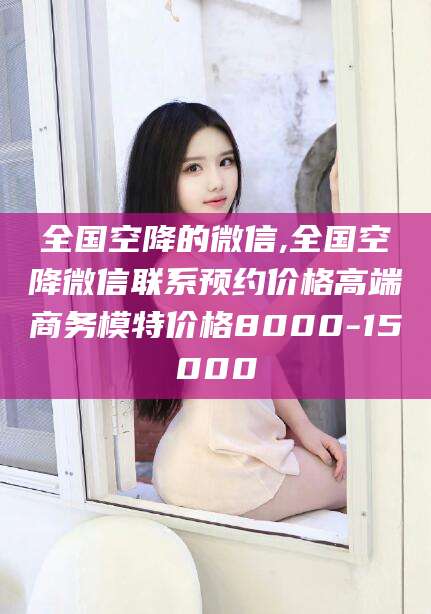 五家渠全国空降的微信,全国空降微信联系预约价格高端商务模特价格8000-15000