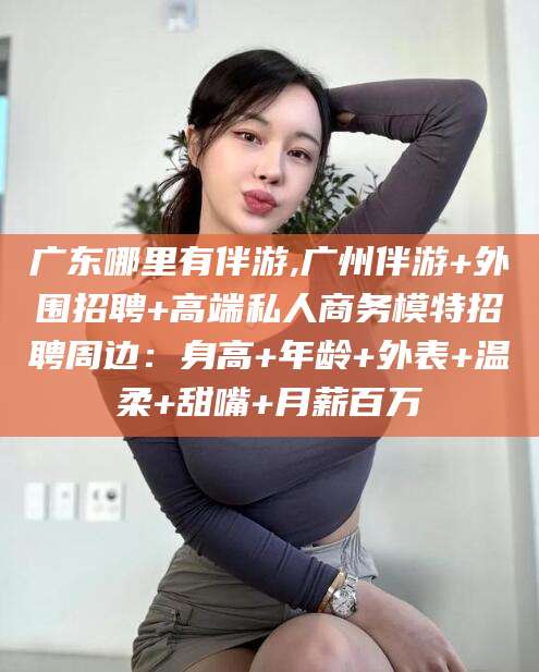 五家渠广东哪里有伴游,广州伴游+外围招聘+高端私人商务模特招聘周边：身高+年龄+外表+温柔+甜嘴+月薪百万