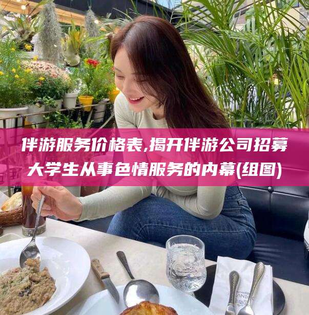 五家渠伴游服务价格表,揭开伴游公司招募大学生从事色情服务的内幕(组图)