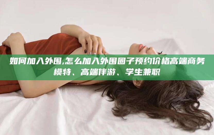 五家渠如何加入外围,怎么加入外围圈子预约价格高端商务模特、高端伴游、学生兼职