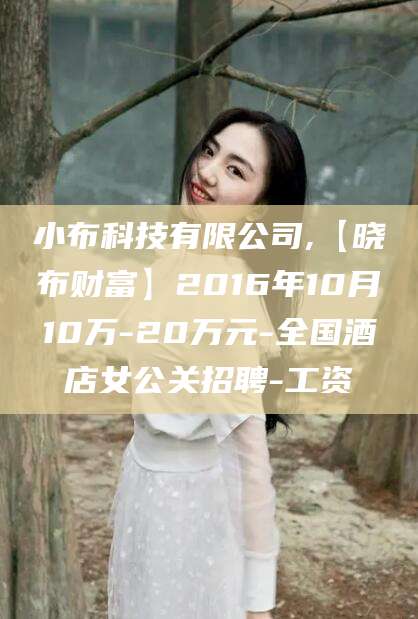 五家渠小布科技有限公司,【晓布财富】2016年10月10万-20万元-全国酒店女公关招聘-工资